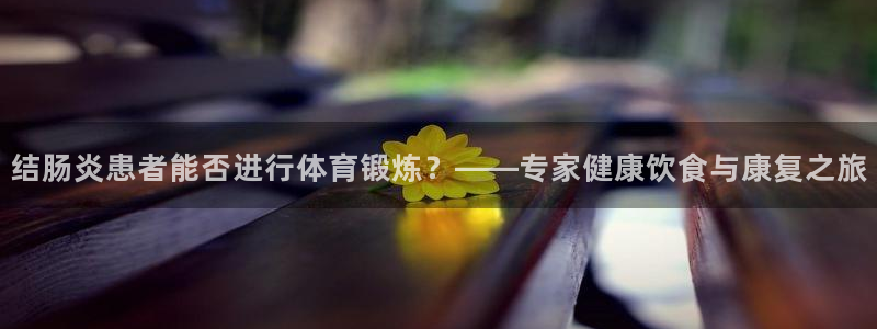 蓝狮在线2代理注册：结肠炎患者能否进行体育锻炼？——专家健康饮食与康复之旅