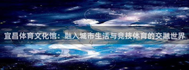 蓝狮在线3注册：宜昌体育文化馆：融入城市生活与竞技体育的交融世界