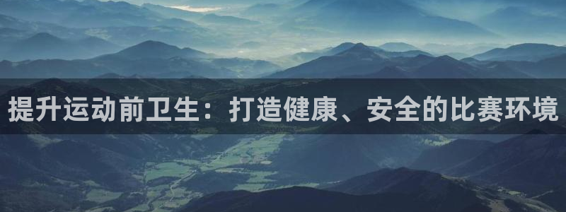 意昂体育注册：提升运动前卫生：打造健康、安全的比赛环境