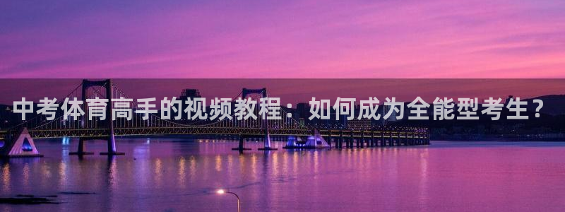 意昂平台主管：中考体育高手的视频教程：如何成为全能型考生？