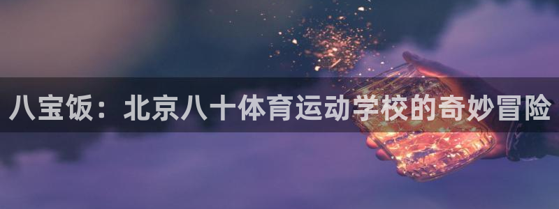 意昂平台招商：八宝饭：北京八十体育运动学校的奇妙冒险