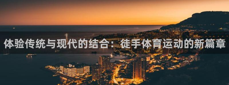 意昂4平台注册：体验传统与现代的结合：徒手体育运动的新篇章