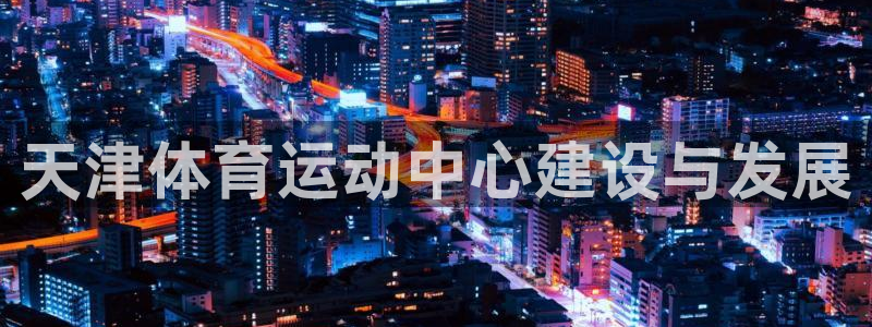 蓝狮在线凯捷注册：天津体育运动中心建设与发展