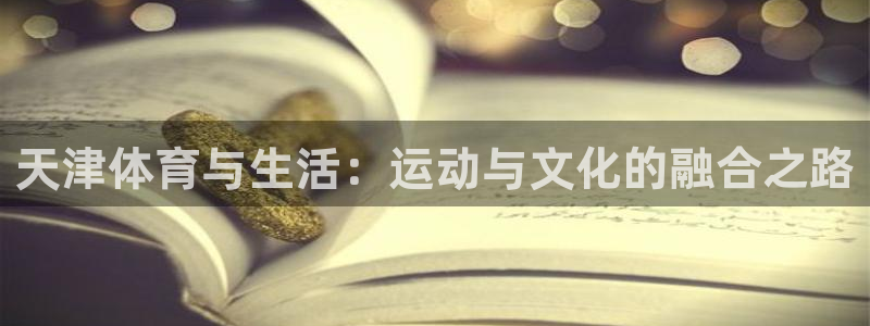 蓝狮在线凯捷平台注册链接：天津体育与生活：运动与文化的融合之路