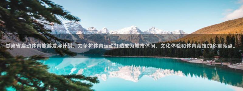 蓝狮在线体育f开户：甘肃省启动体育旅游发展计划，力争将体育运动打造成为城市休闲、