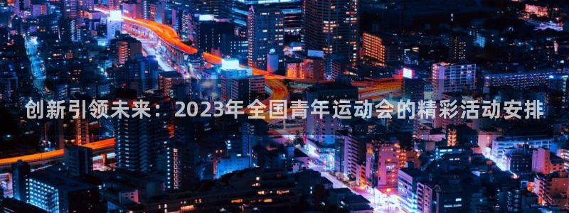 蓝狮在线体育凯捷平台招商：创新引领未来：2023年全国青年运动会的精彩活动安排