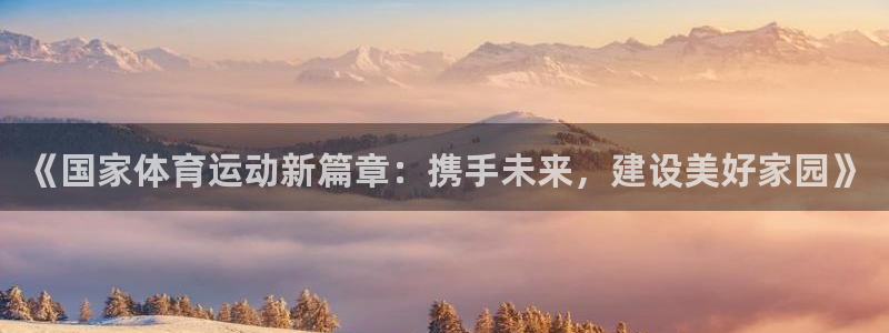 蓝狮在线平台注册入口：《国家体育运动新篇章：携手未来，建设美好家园》
