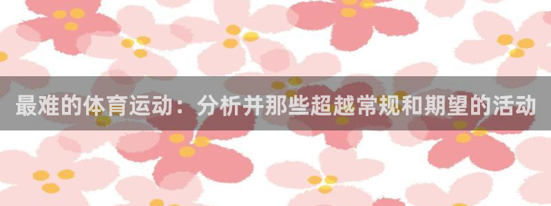 意昂3平台：最难的体育运动：分析并那些超越常规和期望的活动