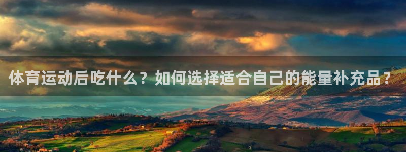 蓝狮在线凯捷开号链接：体育运动后吃什么？如何选择适合自己的能量补充品？